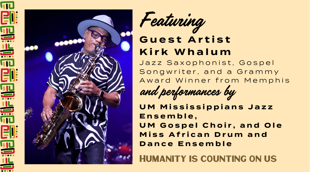 A photo of Kirk Whalum playing the saxaphone. Text reads Featuring Guest Artist Kirk Whalum, a Jazz Saxophonist, Gospel Songwriter, and a Grammy Award Winner from Memphis, Tennessee. Including performances by UM Mississippians Jazz Ensemble,UM Gospel Choir, and Ole Miss African Drum and Dance Ensemble 
